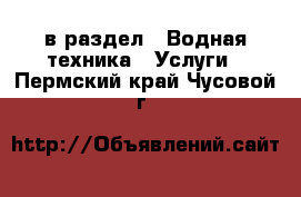  в раздел : Водная техника » Услуги . Пермский край,Чусовой г.